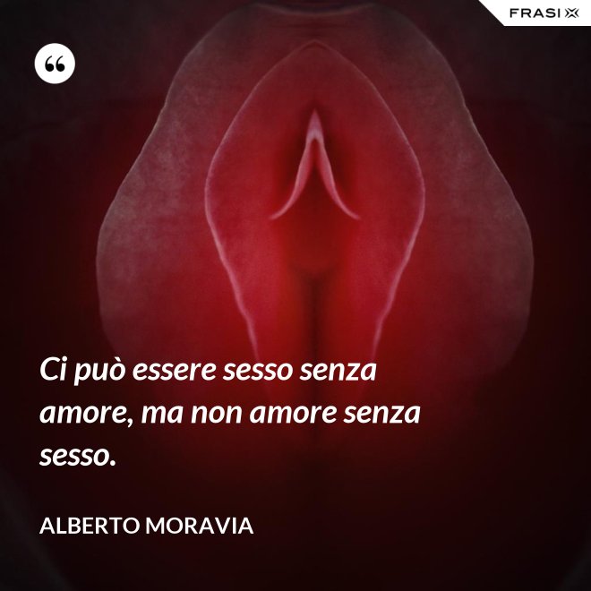 Ci può essere sesso senza amore, ma non amore senza sesso. - Alberto Moravia