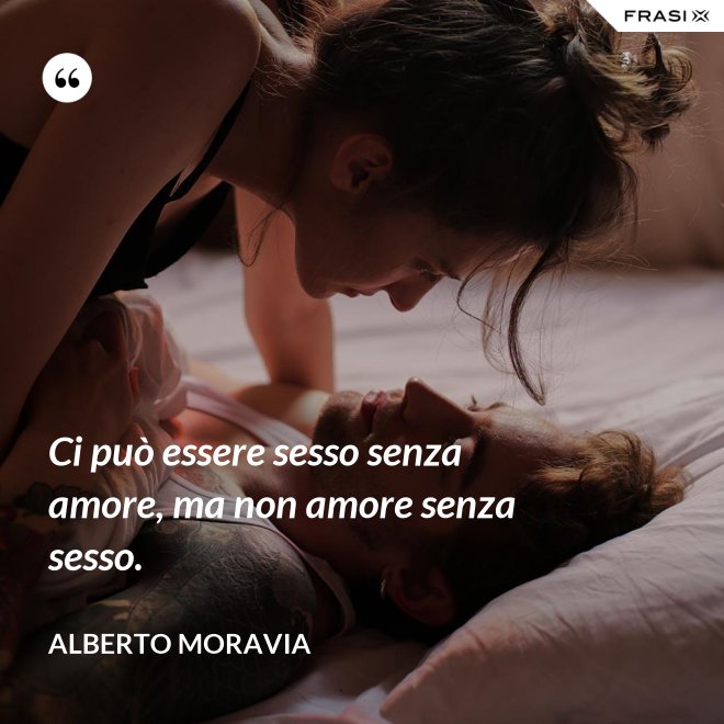 Ci può essere sesso senza amore, ma non amore senza sesso. - Alberto Moravia