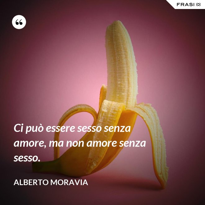 Ci può essere sesso senza amore, ma non amore senza sesso. - Alberto Moravia