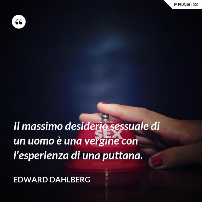Il massimo desiderio sessuale di un uomo è una vergine con l’esperienza di una puttana. - Edward Dahlberg