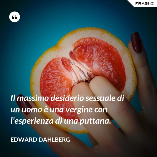 Il massimo desiderio sessuale di un uomo è una vergine con l’esperienza di una puttana. - Edward Dahlberg
