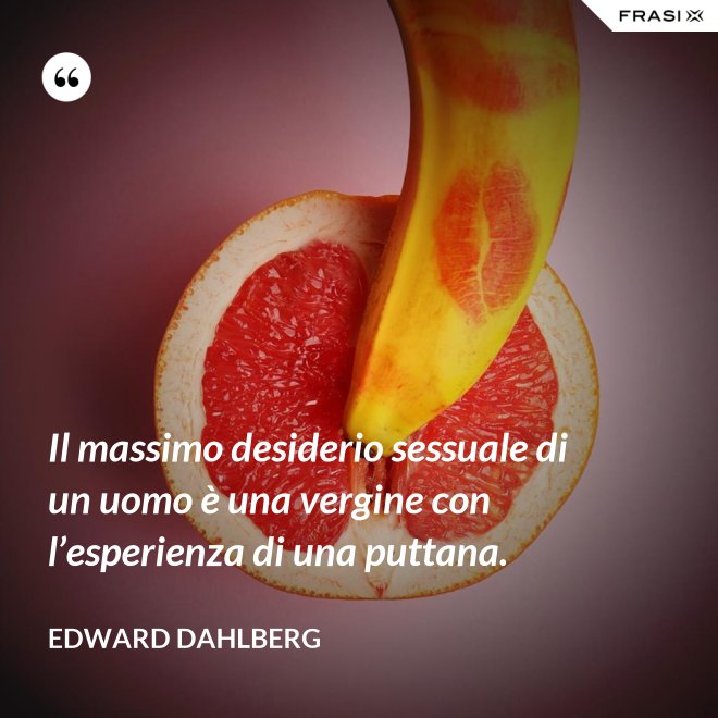 Il massimo desiderio sessuale di un uomo è una vergine con l’esperienza di una puttana. - Edward Dahlberg
