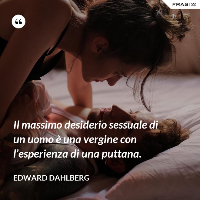 Il massimo desiderio sessuale di un uomo è una vergine con l’esperienza di una puttana. - Edward Dahlberg
