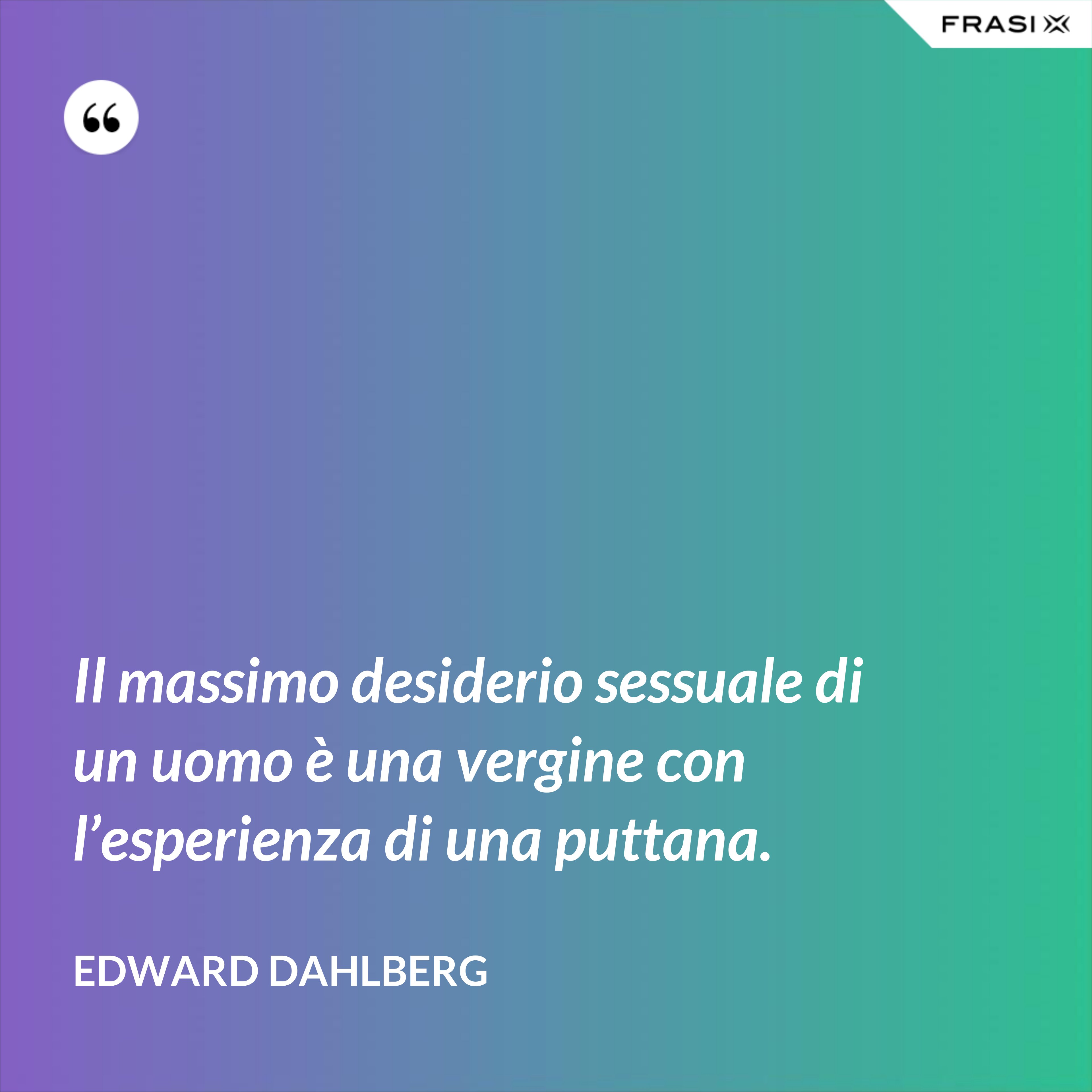 Il massimo desiderio sessuale di un uomo è una vergine con l’esperienza di una puttana. - Edward Dahlberg