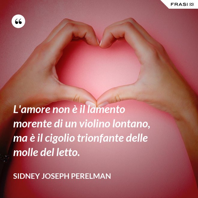 L'amore non è il lamento morente di un violino lontano, ma è il cigolio trionfante delle molle del letto. - Sidney Joseph Perelman