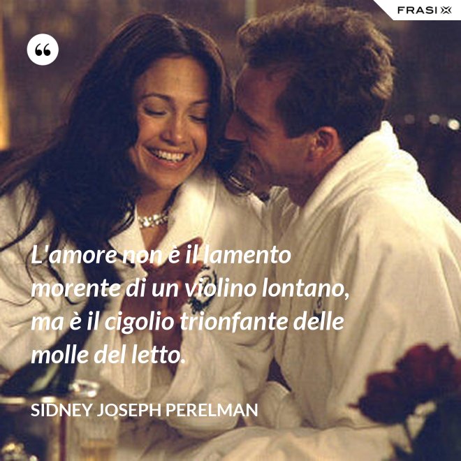 L'amore non è il lamento morente di un violino lontano, ma è il cigolio trionfante delle molle del letto. - Sidney Joseph Perelman