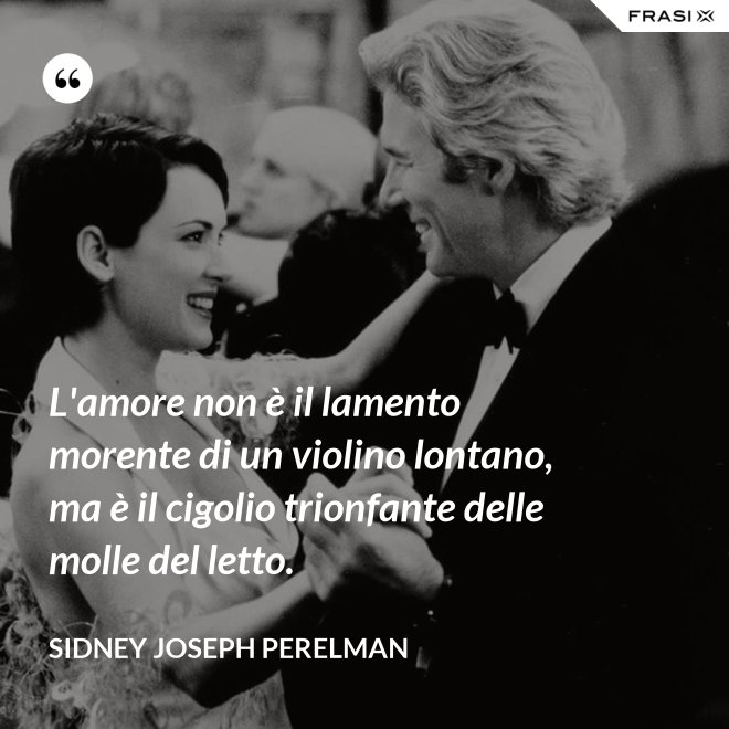 L'amore non è il lamento morente di un violino lontano, ma è il cigolio trionfante delle molle del letto. - Sidney Joseph Perelman