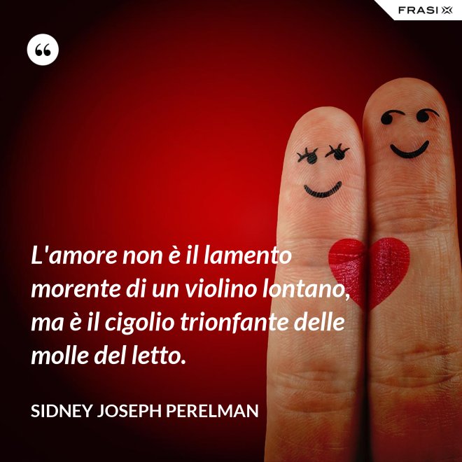 L'amore non è il lamento morente di un violino lontano, ma è il cigolio trionfante delle molle del letto. - Sidney Joseph Perelman