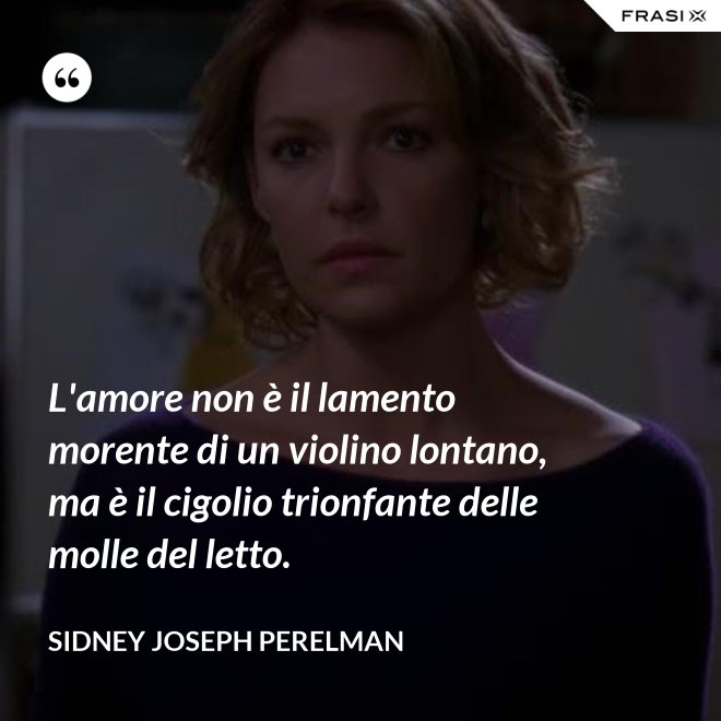 L'amore non è il lamento morente di un violino lontano, ma è il cigolio trionfante delle molle del letto. - Sidney Joseph Perelman