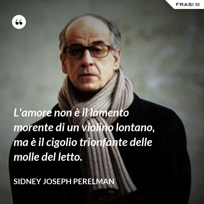 L'amore non è il lamento morente di un violino lontano, ma è il cigolio trionfante delle molle del letto. - Sidney Joseph Perelman