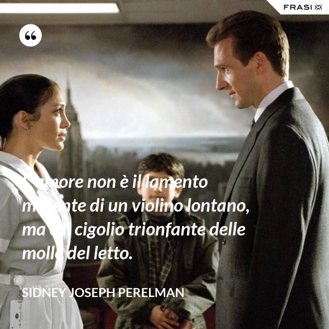 L'amore non è il lamento morente di un violino lontano, ma è il cigolio trionfante delle molle del letto. - Sidney Joseph Perelman