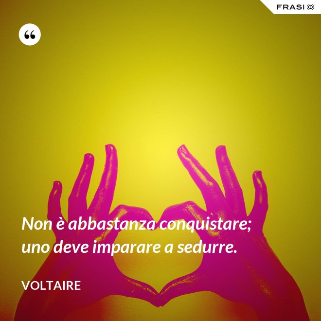 Non è abbastanza conquistare; uno deve imparare a sedurre. - Voltaire