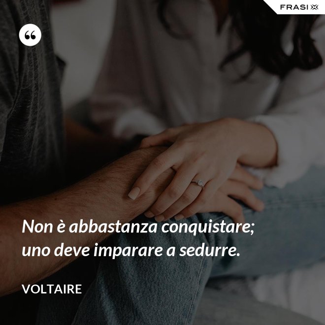 Non è abbastanza conquistare; uno deve imparare a sedurre. - Voltaire