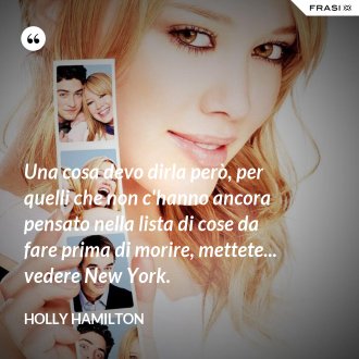 Una cosa devo dirla però, per quelli che non c'hanno ancora pensato nella lista di cose da fare prima di morire, mettete... vedere New York. - Holly Hamilton