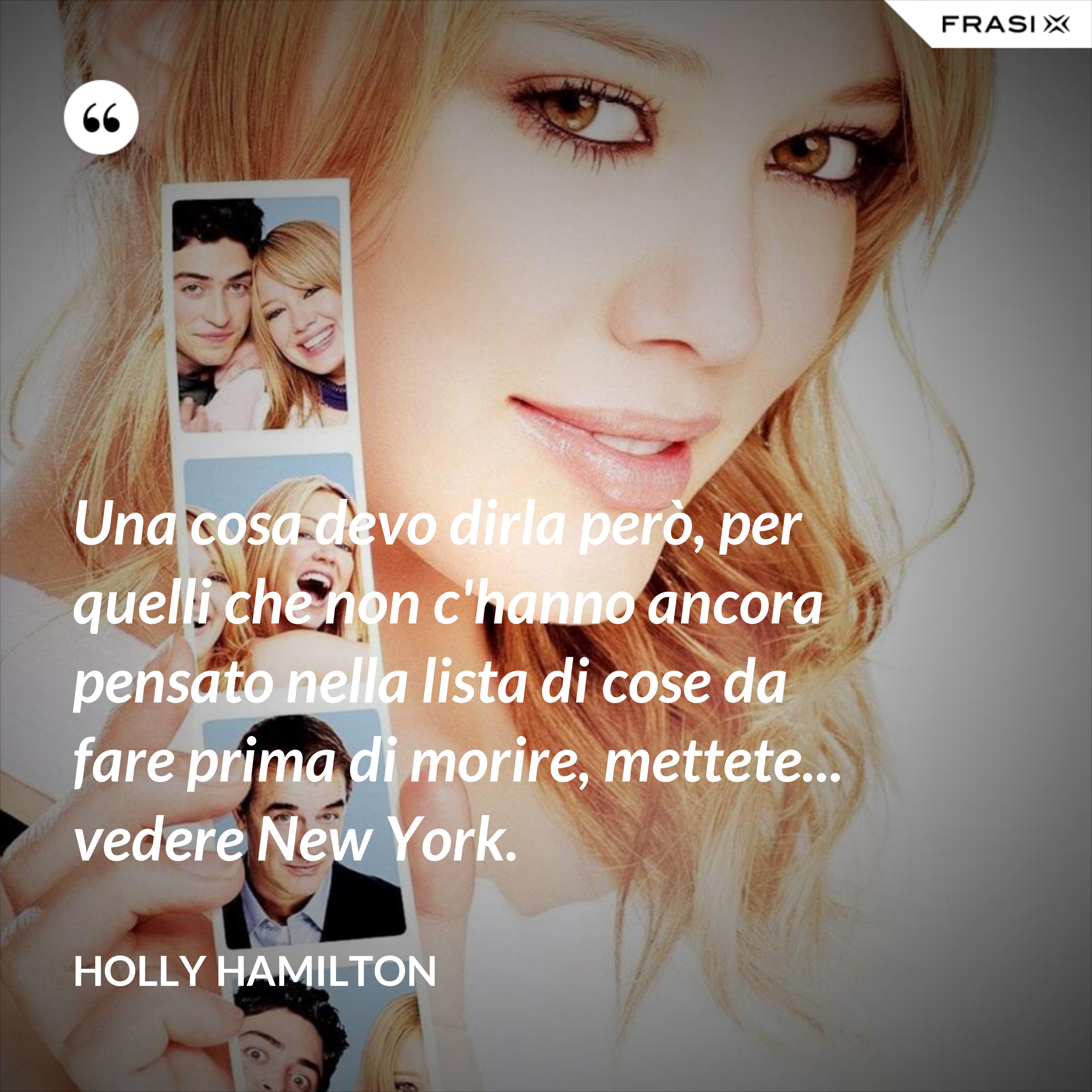Una cosa devo dirla però, per quelli che non c'hanno ancora pensato nella lista di cose da fare prima di morire, mettete... vedere New York. - Holly Hamilton