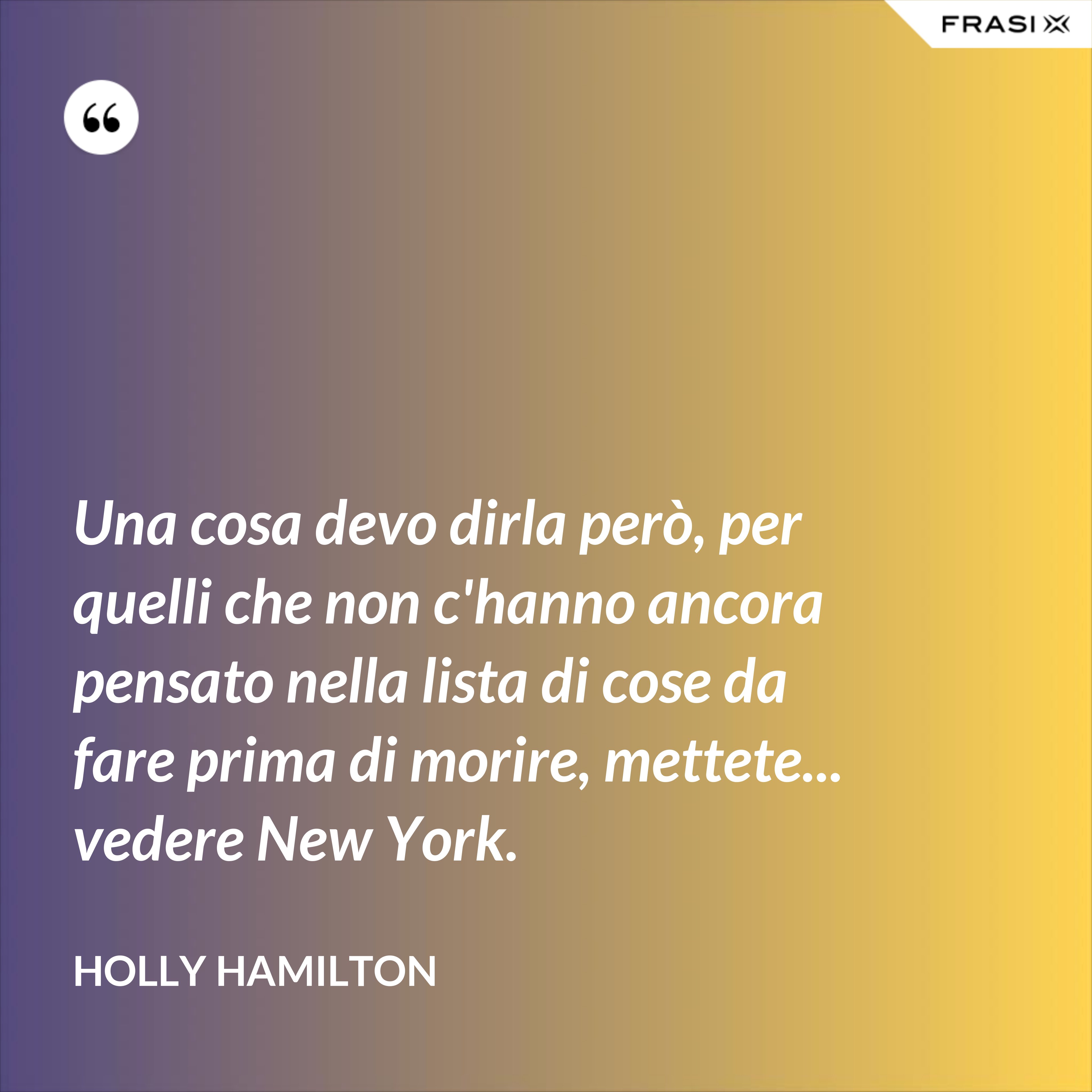 Una cosa devo dirla però, per quelli che non c'hanno ancora pensato nella lista di cose da fare prima di morire, mettete... vedere New York. - Holly Hamilton