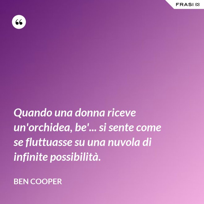 Quando una donna riceve un'orchidea, be'... si sente come se fluttuasse su una nuvola di infinite possibilità. - Ben Cooper