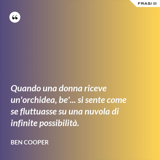 Quando una donna riceve un'orchidea, be'... si sente come se fluttuasse su una nuvola di infinite possibilità. - Ben Cooper