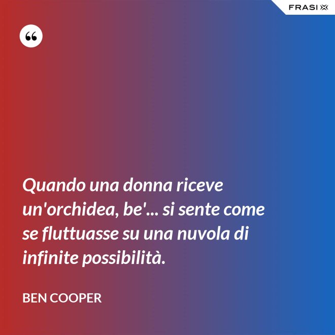 Quando una donna riceve un'orchidea, be'... si sente come se fluttuasse su una nuvola di infinite possibilità. - Ben Cooper