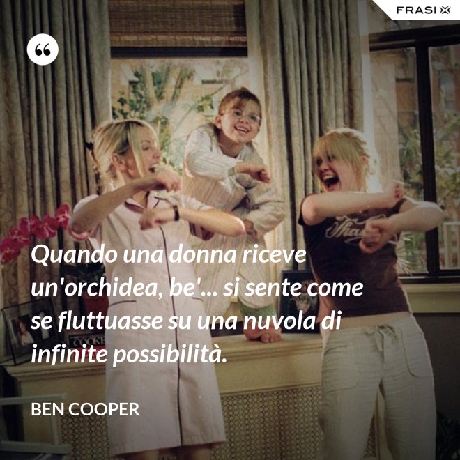 Quando una donna riceve un'orchidea, be'... si sente come se fluttuasse su una nuvola di infinite possibilità. - Ben Cooper