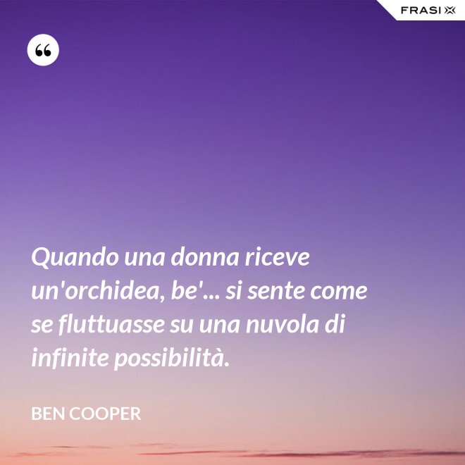Quando una donna riceve un'orchidea, be'... si sente come se fluttuasse su una nuvola di infinite possibilità. - Ben Cooper