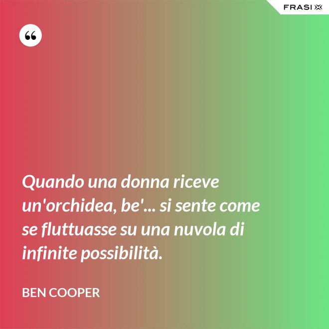 Quando una donna riceve un'orchidea, be'... si sente come se fluttuasse su una nuvola di infinite possibilità. - Ben Cooper