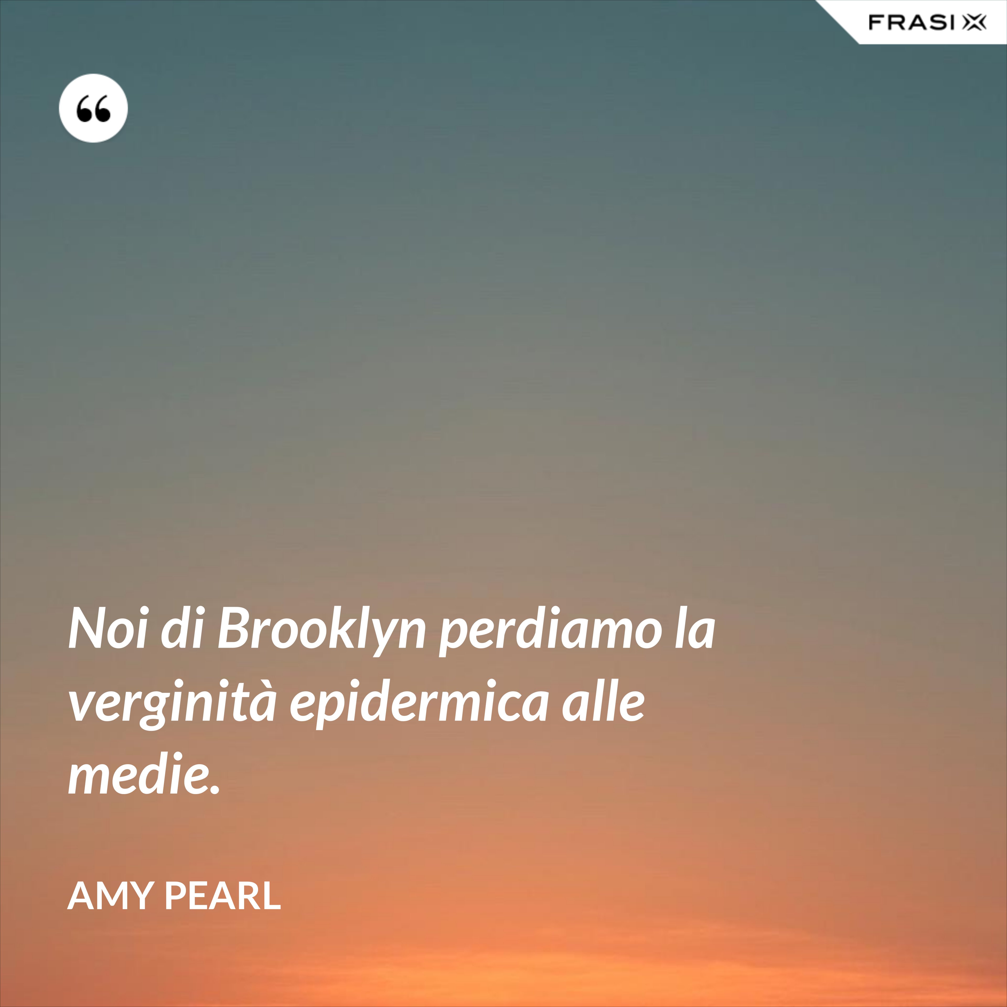 Noi di Brooklyn perdiamo la verginità epidermica alle medie. - Amy Pearl