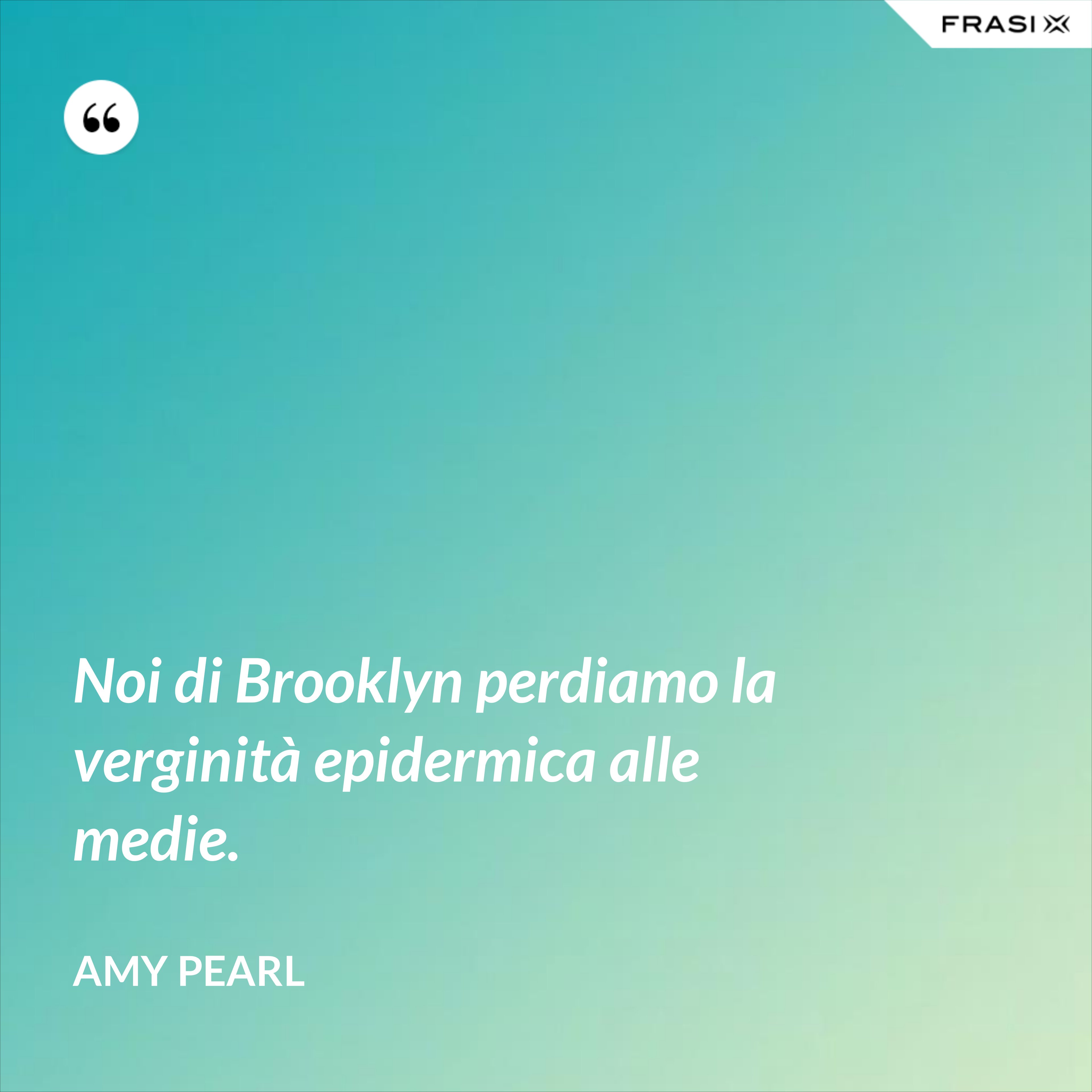 Noi di Brooklyn perdiamo la verginità epidermica alle medie. - Amy Pearl