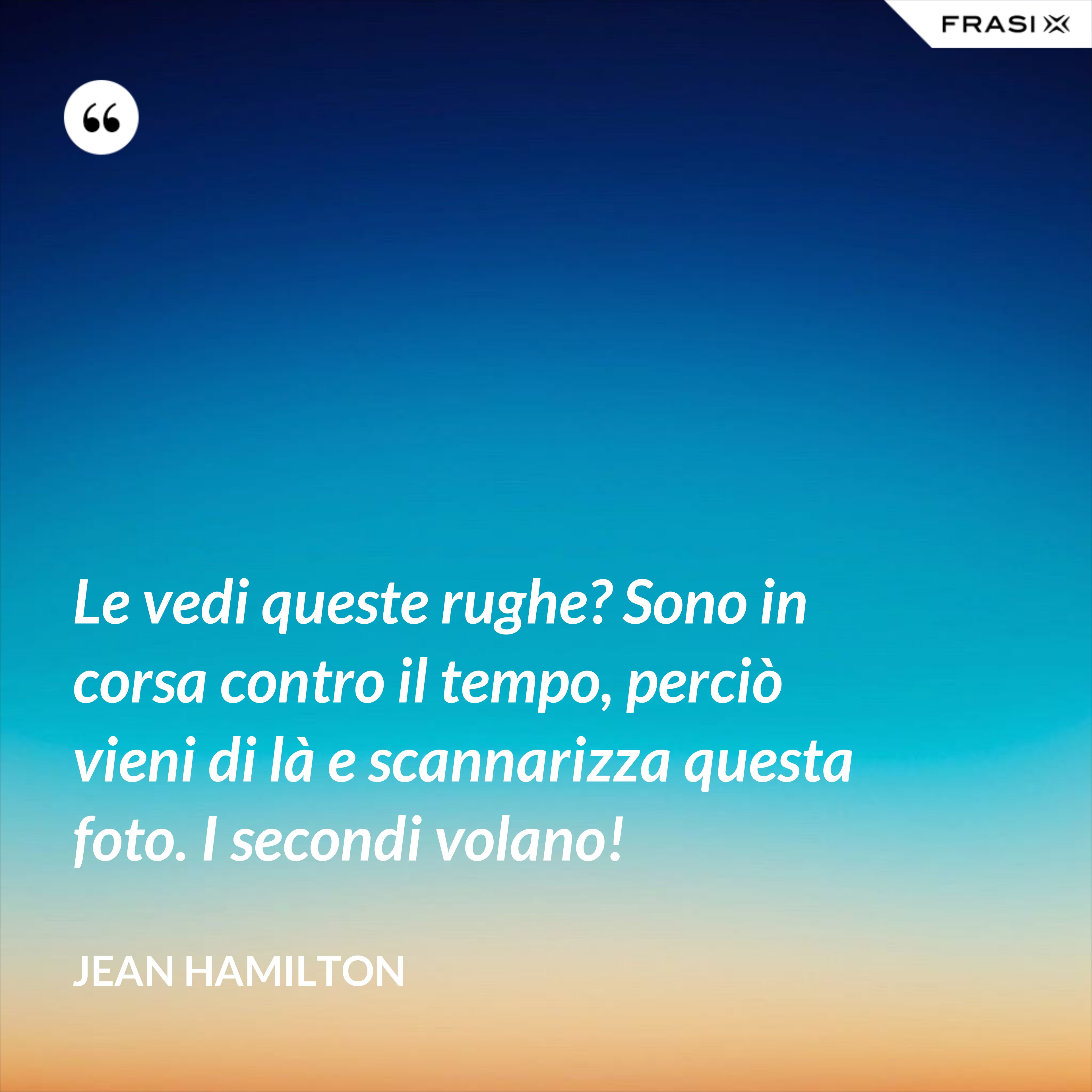 Le vedi queste rughe? Sono in corsa contro il tempo, perciò vieni di là e scannarizza questa foto. I secondi volano! - Jean Hamilton