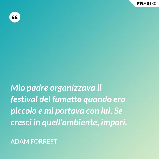 Mio padre organizzava il festival del fumetto quando ero piccolo e mi portava con lui. Se cresci in quell'ambiente, impari. - Adam Forrest