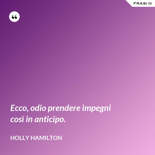 Ecco, odio prendere impegni così in anticipo. - Holly Hamilton