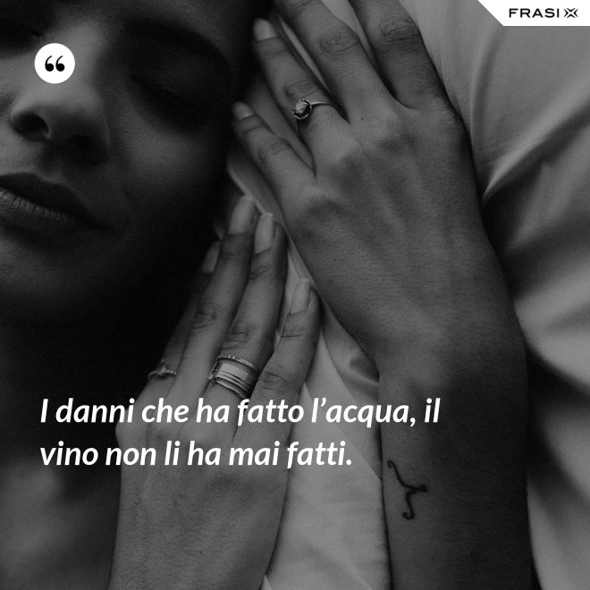 I danni che ha fatto l’acqua, il vino non li ha mai fatti. - Anonimo