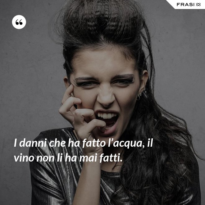 I danni che ha fatto l’acqua, il vino non li ha mai fatti. - Anonimo