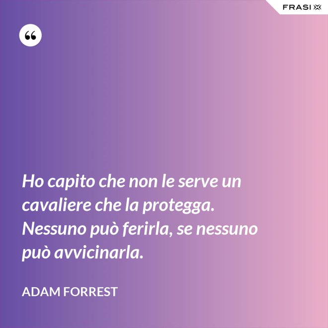 Ho capito che non le serve un cavaliere che la protegga. Nessuno può ferirla, se nessuno può avvicinarla. - Adam Forrest