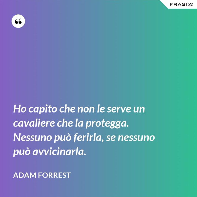 Ho capito che non le serve un cavaliere che la protegga. Nessuno può ferirla, se nessuno può avvicinarla. - Adam Forrest