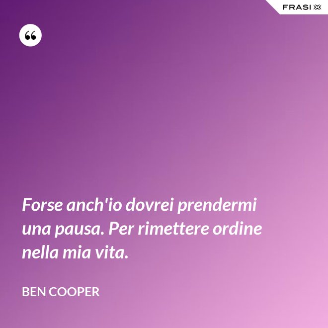 Forse anch'io dovrei prendermi una pausa. Per rimettere ordine nella mia vita. - Ben Cooper