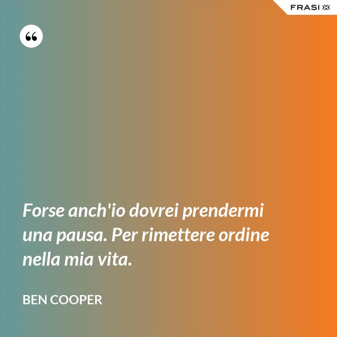 Forse anch'io dovrei prendermi una pausa. Per rimettere ordine nella mia vita. - Ben Cooper