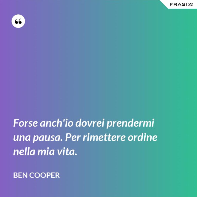 Forse anch'io dovrei prendermi una pausa. Per rimettere ordine nella mia vita. - Ben Cooper