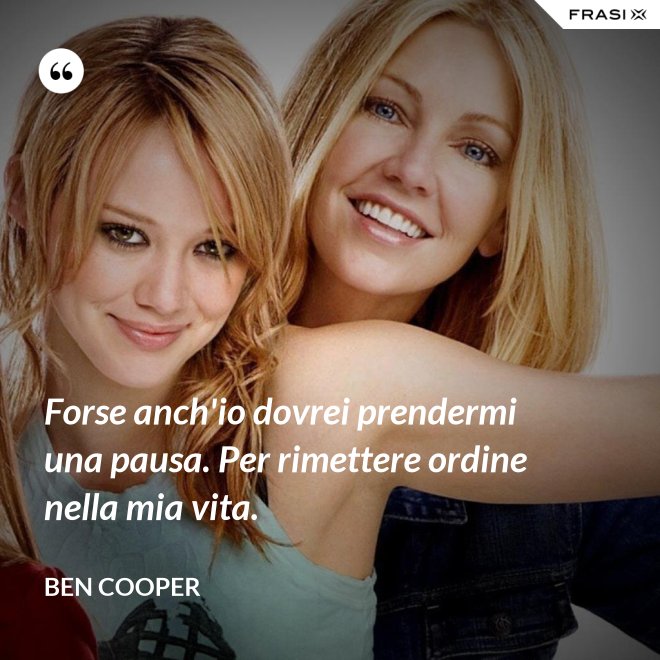 Forse anch'io dovrei prendermi una pausa. Per rimettere ordine nella mia vita. - Ben Cooper