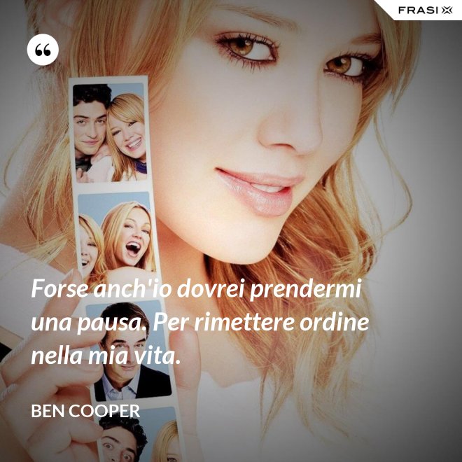 Forse anch'io dovrei prendermi una pausa. Per rimettere ordine nella mia vita. - Ben Cooper