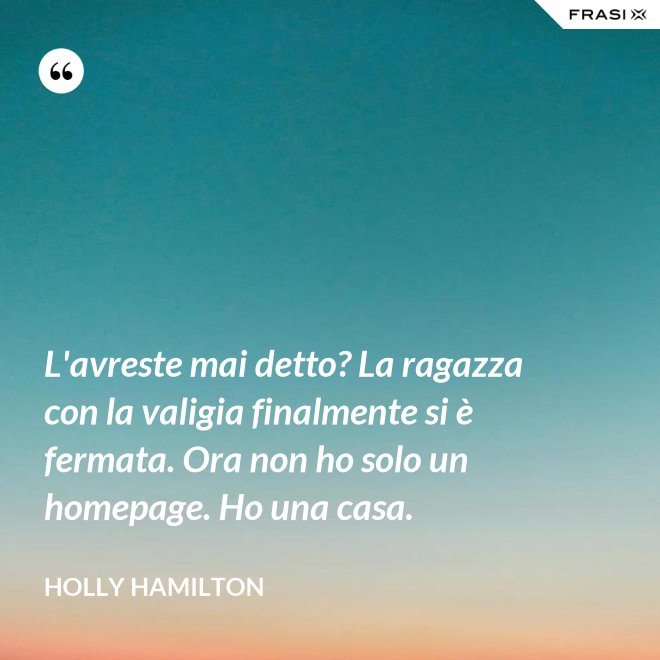 L'avreste mai detto? La ragazza con la valigia finalmente si è fermata. Ora non ho solo un homepage. Ho una casa. - Holly Hamilton