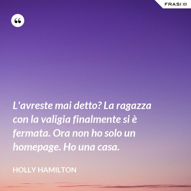 L'avreste mai detto? La ragazza con la valigia finalmente si è fermata. Ora non ho solo un homepage. Ho una casa. - Holly Hamilton