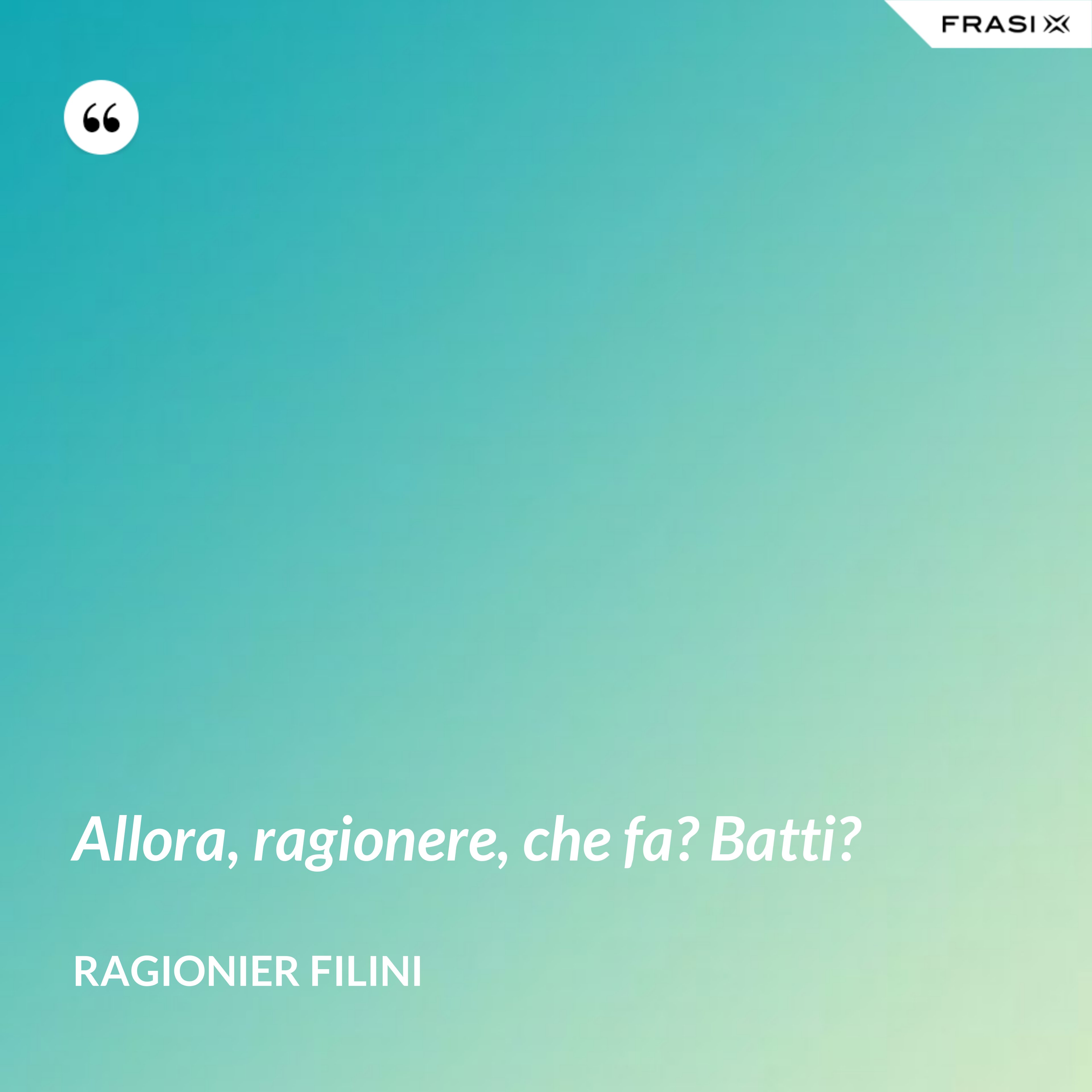 Allora, ragionere, che fa? Batti? - Ragionier Filini