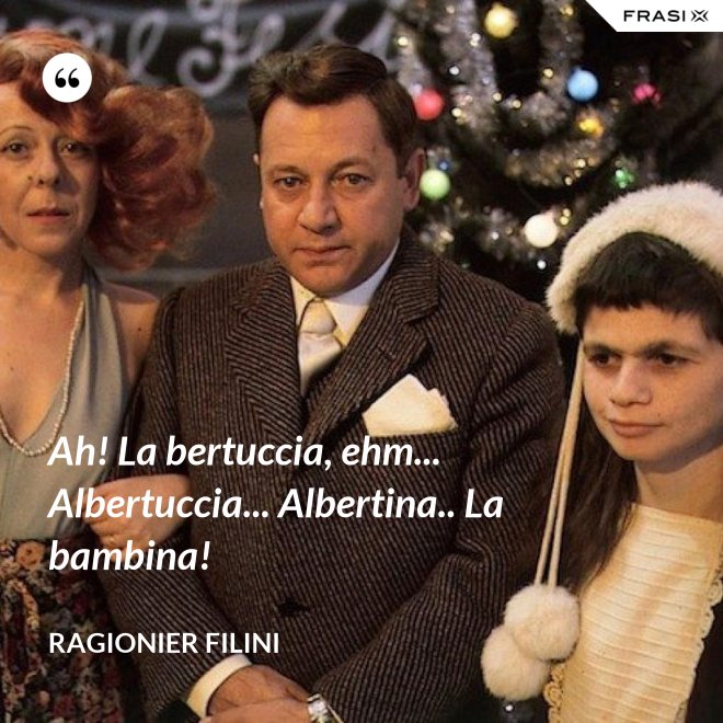 Ah! La bertuccia, ehm... Albertuccia... Albertina.. La bambina! - Ragionier Filini