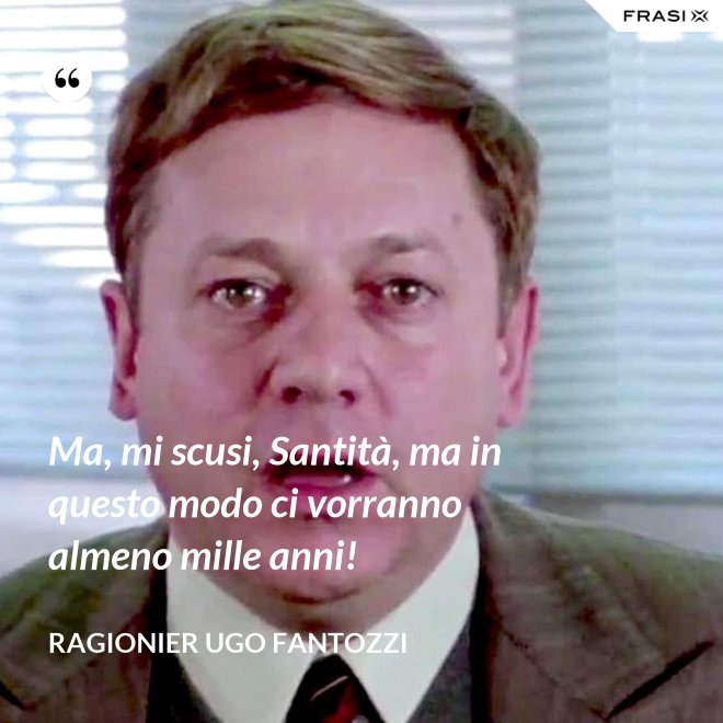 Ma, mi scusi, Santità, ma in questo modo ci vorranno almeno mille anni! - ragionier Ugo Fantozzi