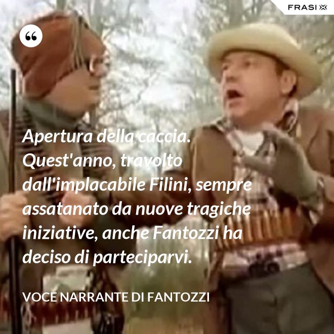 Apertura della caccia. Quest'anno, travolto dall'implacabile Filini, sempre assatanato da nuove tragiche iniziative, anche Fantozzi ha deciso di parteciparvi. - Voce Narrante di Fantozzi
