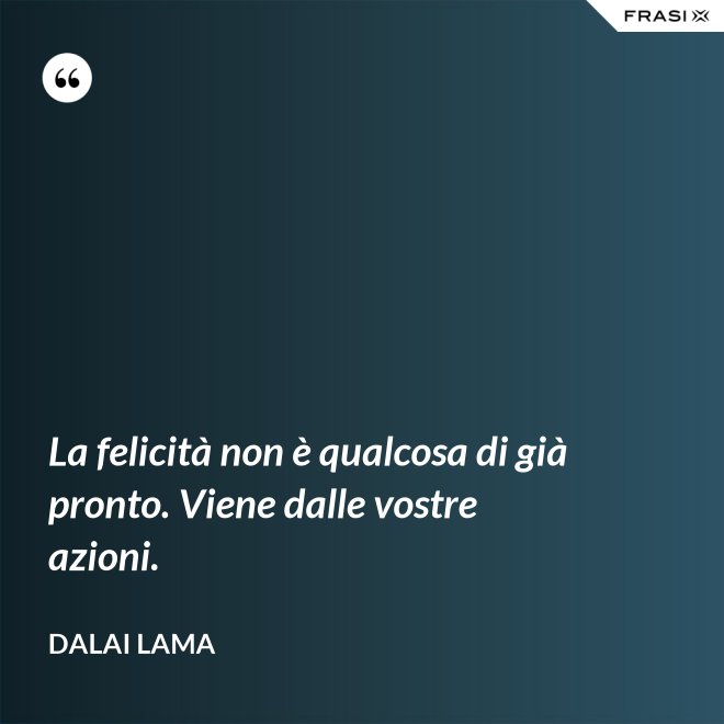 La felicità non è qualcosa di già pronto. Viene dalle vostre azioni. - Dalai Lama