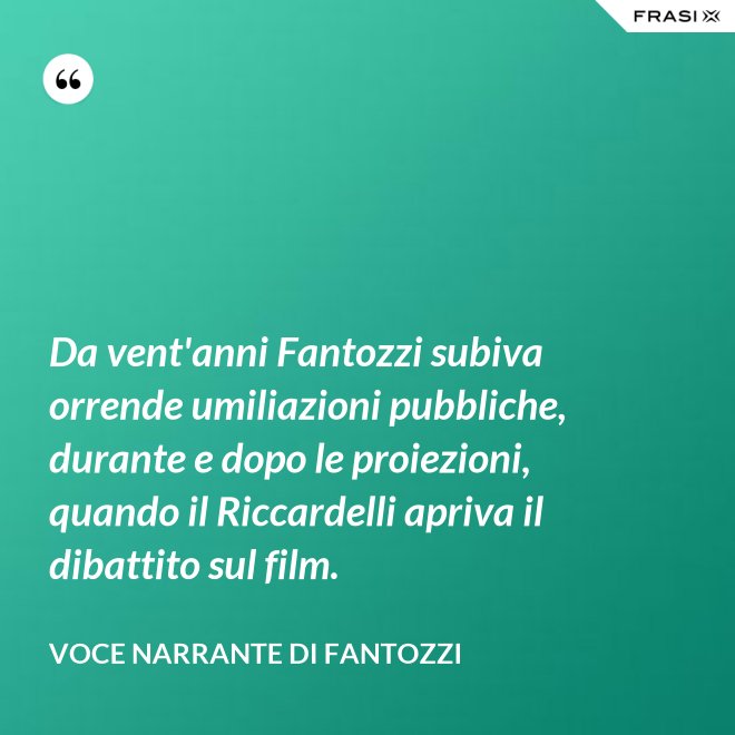 Da vent'anni Fantozzi subiva orrende umiliazioni pubbliche, durante e dopo le proiezioni, quando il Riccardelli apriva il dibattito sul film. - Voce Narrante di Fantozzi