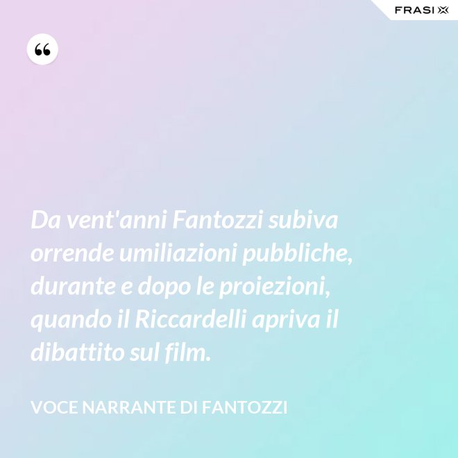 Da vent'anni Fantozzi subiva orrende umiliazioni pubbliche, durante e dopo le proiezioni, quando il Riccardelli apriva il dibattito sul film. - Voce Narrante di Fantozzi
