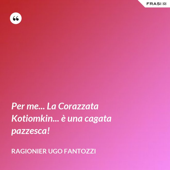Per me... La Corazzata Kotiomkin... è una cagata pazzesca! - ragionier Ugo Fantozzi